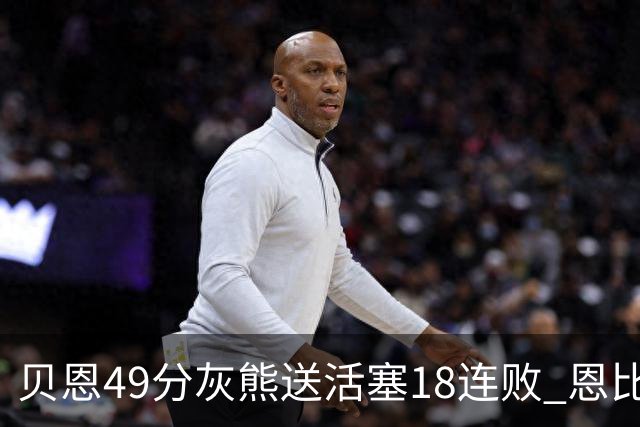 贝恩49分灰熊送活塞18连败 恩比德50分76人胜