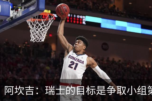 阿坎吉：瑞士的目标是争取小组第一出线 补水暂停会打乱比赛节奏